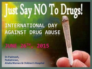 INTERNATIONAL DAY
AGAINST DRUG ABUSE
JUNE 26TH, 2015
Dr.Padmesh,
Pediatrician,
AhaliaWomen & Children’s Hospital
 