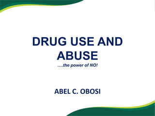 DRUG USE AND
ABUSE
….the power of NO!
ABEL C. OBOSI
 