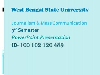 West Bengal State University

Journalism & Mass Communication
3rd Semester
PowerPoint Presentation
ID- 100 102 120 489
 