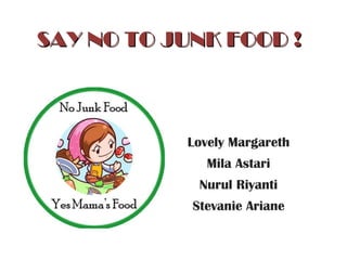 SAY NO TO JUNK FOOD ! Lovely Margareth Mila Astari Nurul Riyanti Stevanie Ariane 