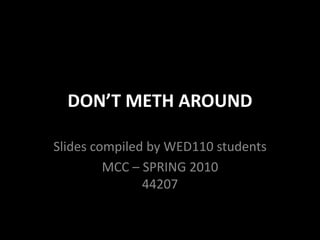 DON’T METH AROUND Slides compiled by WED110 students MCC – SPRING 201044207 