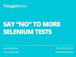 SAY “NO” TO MORE
SELENIUM TESTS
Anand Bagmar
Test Practice Lead
Bhumika Srinivas
Lead Quality Analyst
 