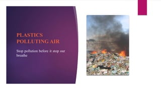 PLASTICS
POLLUTING AIR
Stop pollution before it stop our
breathe
 