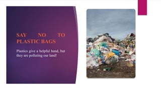 SAY NO TO
PLASTIC BAGS
Plastics give a helpful hand, but
they are polluting our land!
 