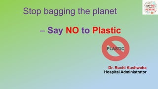 Stop bagging the planet
– Say NO to Plastic
Dr. Ruchi Kushwaha
Hospital Administrator
PLASTIC
 