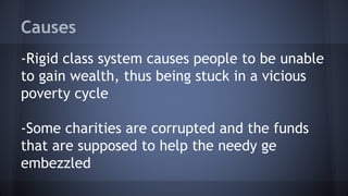 Causes
-Rigid class system causes people to be unable
to gain wealth, thus being stuck in a vicious
poverty cycle
-Some charities are corrupted and the funds
that are supposed to help the needy ge
embezzled
 