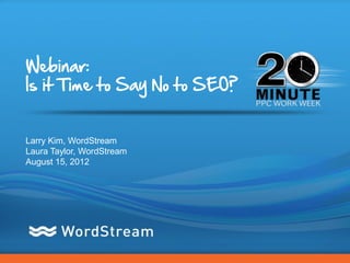 Webinar:
Is it Time to Say No to SEO?


Larry Kim, WordStream
Laura Taylor, WordStream
August 15, 2012




                               CONFIDENTIAL – DO NOT DISTRIBUTE   1
 