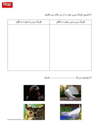 © HAP Learning Institution. 1026 www.Asha.academy
5‫تصویر‬ )‫کودک‬‫درون‬‫خود‬‫را‬‫حالت‬ ‫دو‬ ‫در‬‫زیر‬:‫بکشید‬
6).‫هستم‬ .................................................... ‫یک‬ ‫من‬ ‫بنویسید‬
‫درون‬ ‫کودک‬‫گفتن‬ ‫نه‬ ‫مهارت‬ ‫با‬ ‫درون‬ ‫کودک‬‫گفتن‬ ‫نه‬ ‫مهارت‬ ‫بدون‬
 