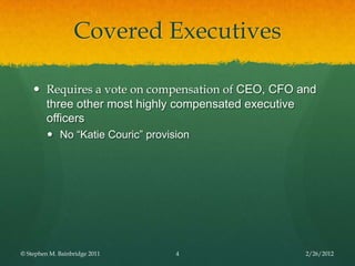 Covered Executives

     Requires a vote on compensation of CEO, CFO and
      three other most highly compensated executive
      officers
          No “Katie Couric” provision




© Stephen M. Bainbridge 2011       4               2/26/2012
 