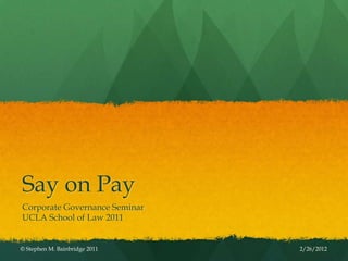 Say on Pay
Corporate Governance Seminar
UCLA School of Law 2011


© Stephen M. Bainbridge 2011   2/26/2012
 