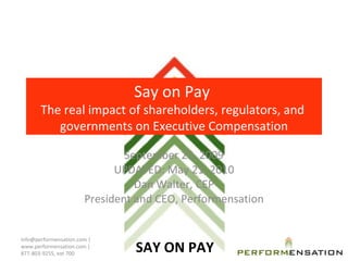 Say on Pay  The real impact of shareholders, regulators, and  governments on Executive Compensation September 23, 2009 UPDATED: May 21, 2010 Dan Walter, CEP President and CEO, Performensation info@performensation.com | www.performensation.com | 877-803-9255, ext 700 