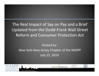 The Real Impact of Say on Pay and a Brief 
Th R l I      t fS        P     d Bi f
Updated from the Dodd‐Frank Wall Street 
  Reform and Consumer Protection Act

                 Hosted by:
   New York‐New Jersey Chapter of the NASPP
                July 23, 2010
 