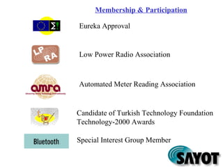 Low Power Radio Association
Automated Meter Reading Association
Membership & Participation
Eureka Approval
Special Interest Group Member
Candidate of Turkish Technology Foundation
Technology-2000 Awards
 