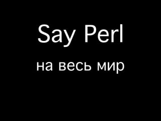 Say Perl
на весь мир
 