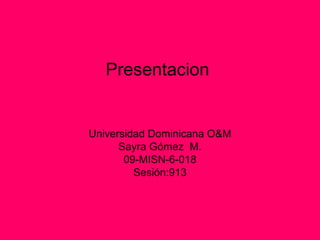 Presentacion
Universidad Dominicana O&M
Sayra Gómez M.
09-MISN-6-018
Sesión:913
 