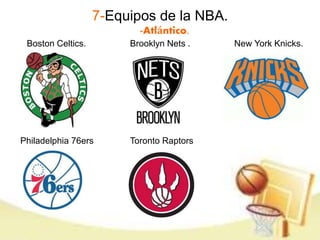 7-Equipos de la NBA. 
-Atlántico. 
Boston Celtics. Brooklyn Nets . New York Knicks. 
Philadelphia 76ers Toronto Raptors 
 