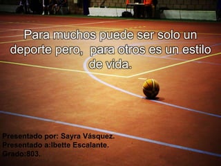 Para muchos puede ser solo un 
deporte pero, para otros es un estilo 
de vida. 
Presentado por: Sayra Vásquez. 
Presentado a:Ibette Escalante. 
Grado:803. 
