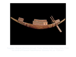 Copyright ©2012 Pearson Inc.
Egyptian. Mutual Influence through Trade: Model of the King’s Boat. From
the tomb of Pharaoh Tutankhamun. Dynasty 18, ca. 1335 BCE.
 
