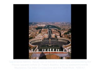 Copyright ©2012 Pearson Inc.
Gianlorenzo Bernini. Aerial view of Bernini's Colonnade circumscribing the
Piazza (square) before St. Peter's Basilica, looking eastward towards
Mussolini's Via della Conciliazione and the Tiber River. 1656-67.
 