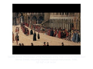 Copyright ©2012 Pearson Inc.
Gentile Bellini. Procession of the Reliquary of the True Cross in Piazza San
Marco. Detail, including Venetian musical instruments. 1496.
12'-1/2" × 24’ 5-1/4”.
 