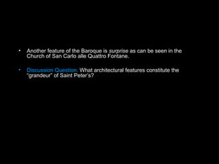 • Another feature of the Baroque is surprise as can be seen in the
Church of San Carlo alle Quattro Fontane.
• Discussion Question: What architectural features constitute the
“grandeur” of Saint Peter’s?
 