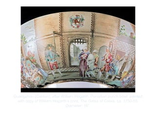Copyright ©2012 Pearson Inc.
Guangzhou (Canton), after William Hogarth. Porcelain punch bowl, painted
with copy of William Hogarth’s print, The Gates of Calais. ca. 1750-55.
Diameter: 16”.
 