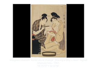 Copyright ©2012 Pearson Inc.
Kitagawa Utamaro. Continuity & Change: Shaving a Boy’s Head. Signed
Utamuro hitsu. 1801.
14-15/16" × 9-13/16”.
 