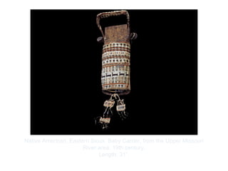 Copyright ©2012 Pearson Inc.
Native American, Eastern Sioux. Baby Carrier, from the Upper Missouri
River area. 19th century.
Length: 31”.
 