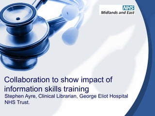 Collaboration to show impact of
information skills training
Stephen Ayre, Clinical Librarian, George Eliot Hospital
NHS Trust.
 