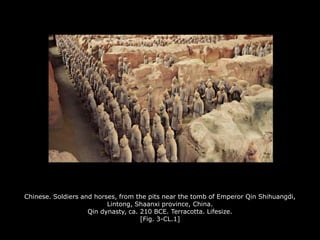 Chinese. Soldiers and horses, from the pits near the tomb of Emperor Qin Shihuangdi,
Lintong, Shaanxi province, China.
Qin dynasty, ca. 210 BCE. Terracotta. Lifesize.
[Fig. 3-CL.1]
 