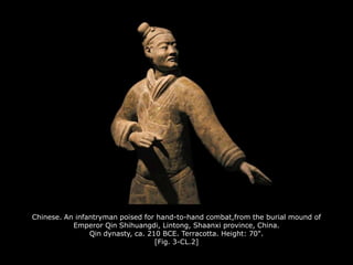 Chinese. An infantryman poised for hand-to-hand combat,from the burial mound of
Emperor Qin Shihuangdi, Lintong, Shaanxi province, China.
Qin dynasty, ca. 210 BCE. Terracotta. Height: 70".
[Fig. 3-CL.2]
 
