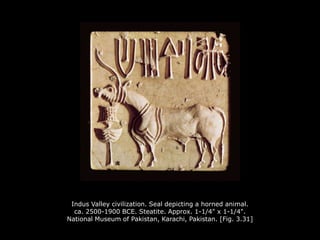 Indus Valley civilization. Seal depicting a horned animal.
ca. 2500-1900 BCE. Steatite. Approx. 1-1/4" x 1-1/4".
National Museum of Pakistan, Karachi, Pakistan. [Fig. 3.31]
 