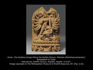 Hindu. The Goddess Durga Killing the Buffalo Demon, Mahisha (Mahishasuramardini).
Bangladesh or India.
Pala period, twelfth century. Argillite. Height: 5-5/16".
Image copyright © The Metropolitan Museum of Art/Art Resource, NY. [Fig. 3.32]
 