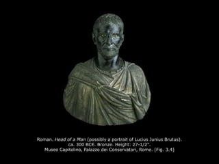 Roman. Head of a Man (possibly a portrait of Lucius Junius Brutus).
ca. 300 BCE. Bronze. Height: 27-1/2".
Museo Capitolino, Palazzo dei Conservatori, Rome. [Fig. 3.4]
 