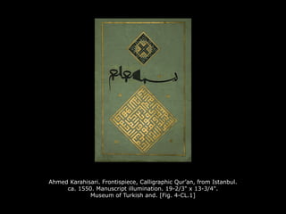 Ahmed Karahisari. Frontispiece, Calligraphic Qur’an, from Istanbul.
ca. 1550. Manuscript illumination. 19-2/3" x 13-3/4".
Museum of Turkish and. [Fig. 4-CL.1]
 