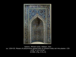 Islamic. Mihrab niche, Isfahan, Iran.
ca. 1354-55. Mosaic of polychrome glazed tiles on fritware body set into plaster. 135-
1/16" x 113-11/16".
©1982. [Fig. 4-CL.4]
 