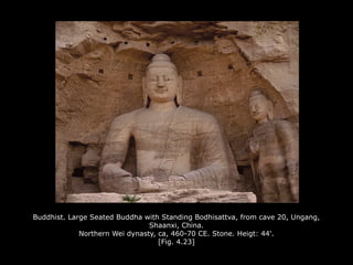 Buddhist. Large Seated Buddha with Standing Bodhisattva, from cave 20, Ungang,
Shaanxi, China.
Northern Wei dynasty, ca, 460-70 CE. Stone. Heigt: 44'.
[Fig. 4.23]
 