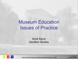 Scott Sayre
Sandbox StudiosKress Foundation Museum Education Roundtable, February 6, 2008
Museum Education
Issues of Practice
Scott Sayre
Sandbox Studios
 