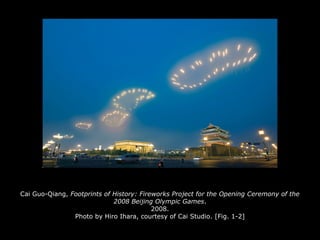 Cai Guo-Qiang, Footprints of History: Fireworks Project for the Opening Ceremony of the
2008 Beijing Olympic Games.
2008.
Photo by Hiro Ihara, courtesy of Cai Studio. [Fig. 1-2]
 