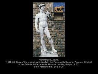 Michelangelo, David.
1501–04. Copy of the original as it stands in the Piazza della Signoria, Florence. Original
in the Galleria dell'Accademia, Florence. Marble, Height 13' 5".
© Bill Ross/CORBIS. [Fig. 1-28]
 