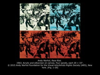 Andy Warhol, Race Riot.
1963. Acrylic and silkscreen on canvas. Four panels, each 20 × 33".
© 2015 Andy Warhol Foundation for the Visual Arts/Artists Rights Society (ARS), New
York. [Fig. 1-29]
 