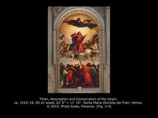 Titian, Assumption and Consecration of the Virgin.
ca. 1516–18. Oil on wood, 22' 6" × 11' 10". Santa Maria Gloriosa dei Frari, Venice.
© 2015. Photo Scala, Florence. [Fig. 3-4]
 