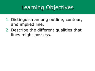 Learning ObjectivesLearning Objectives
1. Distinguish among outline, contour,
and implied line.
2. Describe the different qualities that
lines might possess.
 