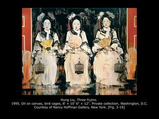 Hung Liu, Three Fujins.
1995. Oil on canvas, bird cages, 8' × 10' 6" × 12". Private collection, Washington, D.C.
Courtesy of Nancy Hoffman Gallery, New York. [Fig. 3-19]
 