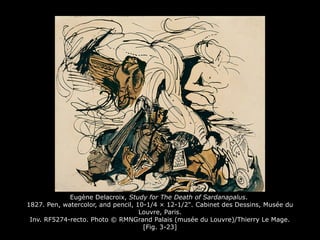 Eugène Delacroix, Study for The Death of Sardanapalus.
1827. Pen, watercolor, and pencil, 10-1/4 × 12-1/2". Cabinet des Dessins, Musée du
Louvre, Paris.
Inv. RF5274-recto. Photo © RMNGrand Palais (musée du Louvre)/Thierry Le Mage.
[Fig. 3-23]
 