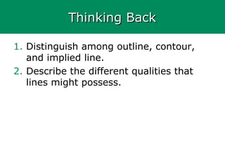 Thinking BackThinking Back
1. Distinguish among outline, contour,
and implied line.
2. Describe the different qualities that
lines might possess.
 