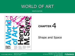 WORLD OF ARTWORLD OF ART
CHAPTER
EIGHTH EDITION
World of Art, Eighth Edition
Henry M. Sayre
Copyright © 2016, 2013, 2010
by Pearson Education, Inc. or its affiliates.
All rights reserved.
Shape and Space
4
 