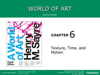 WORLD OF ARTWORLD OF ART
CHAPTER
EIGHTH EDITION
World of Art, Eighth Edition
Henry M. Sayre
Copyright © 2016, 2013, 2010
by Pearson Education, Inc. or its affiliates.
All rights reserved.
Texture, Time, and
Motion
6
 