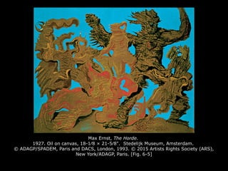 Max Ernst, The Horde.
1927. Oil on canvas, 18-1⁄8 × 21-5⁄8". Stedelijk Museum, Amsterdam.
© ADAGP/SPADEM, Paris and DACS, London, 1993. © 2015 Artists Rights Society (ARS),
New York/ADAGP, Paris. [Fig. 6-5]
 