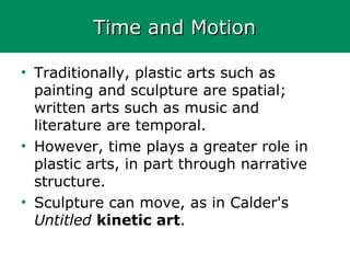 Time and MotionTime and Motion
• Traditionally, plastic arts such as
painting and sculpture are spatial;
written arts such as music and
literature are temporal.
• However, time plays a greater role in
plastic arts, in part through narrative
structure.
• Sculpture can move, as in Calder's
Untitled kinetic art.
 